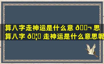 算八字走神运是什么意 🐬 思（算八字 🦄 走神运是什么意思呢）